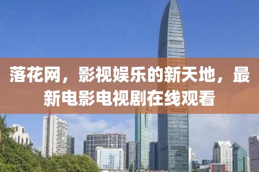 落花网最新电影大放送,热门佳作一网打尽